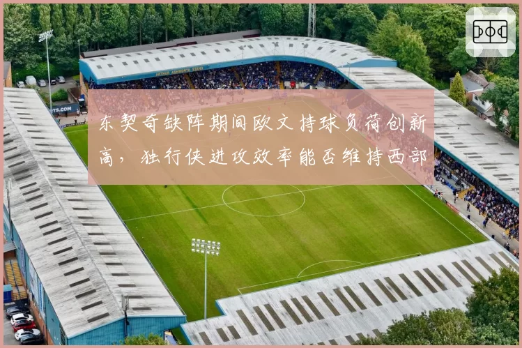 东契奇缺阵期间欧文持球负荷创新高，独行侠进攻效率能否维持西部前六？