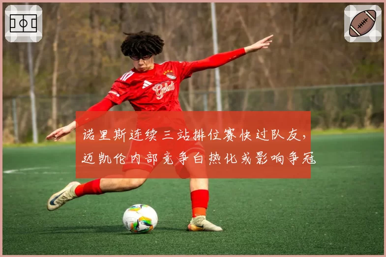诺里斯连续三站排位赛快过队友，迈凯伦内部竞争白热化或影响争冠团队策略