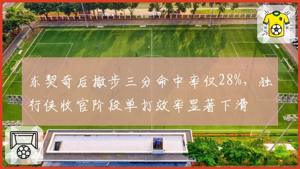 东契奇后撤步三分命中率仅28%，独行侠收官阶段单打效率显著下滑