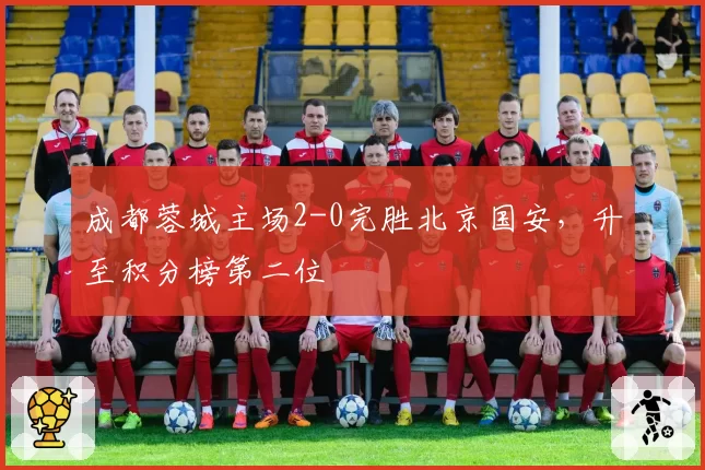 成都蓉城主场2-0完胜北京国安，升至积分榜第二位