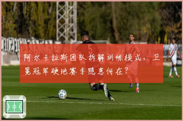 阿尔卡拉斯团队拆解训练模式，卫冕冠军硬地赛季隐患何在？