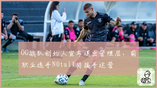 OG战队创始人宣布退出管理层，前职业选手N0tail将接手运营