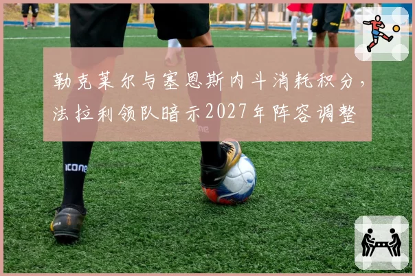 勒克莱尔与塞恩斯内斗消耗积分，法拉利领队暗示2027年阵容调整