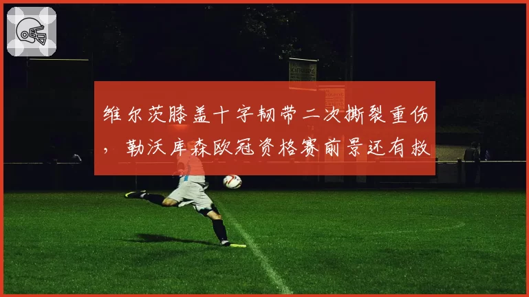 维尔茨膝盖十字韧带二次撕裂重伤，勒沃库森欧冠资格赛前景还有救么？