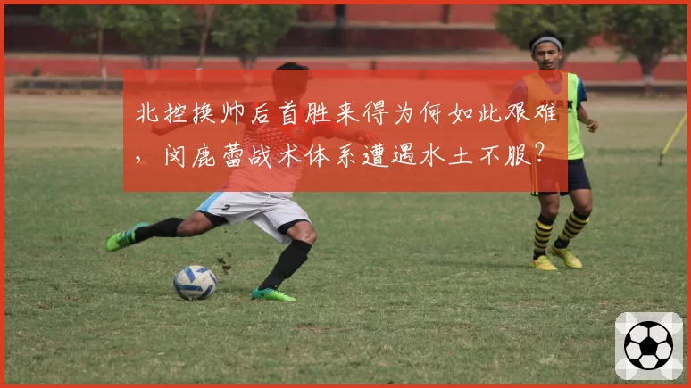北控换帅后首胜来得为何如此艰难，闵鹿蕾战术体系遭遇水土不服？