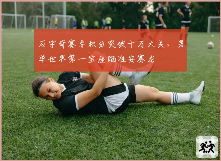 石宇奇赛季积分突破十万大关，男单世界第一宝座瞄准安赛龙