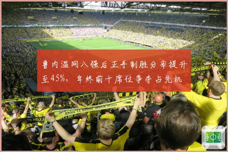 鲁内温网八强后正手制胜分率提升至45%，年终前十席位争夺占先机