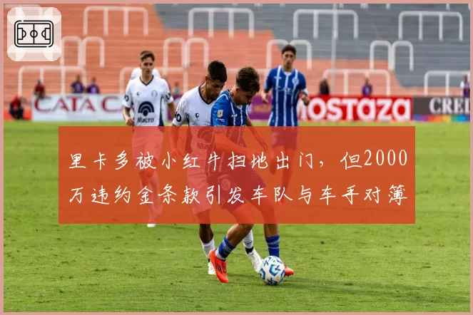 里卡多被小红牛扫地出门，但2000万违约金条款引发车队与车手对簿公堂