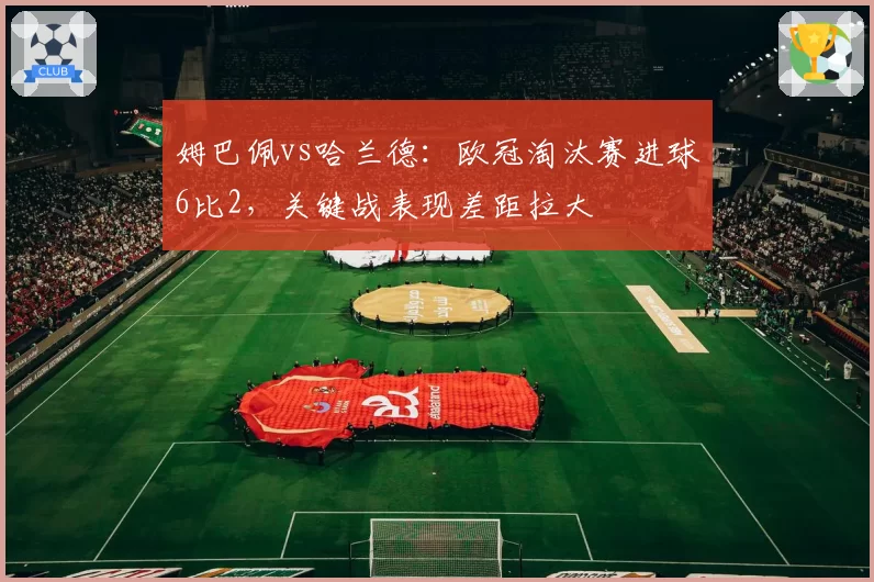 姆巴佩vs哈兰德:欧冠淘汰赛进球6比2,关键战表现差距拉大