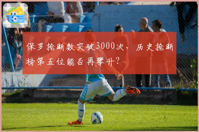 保罗抢断数突破3000次，历史抢断榜第五位能否再攀升？
