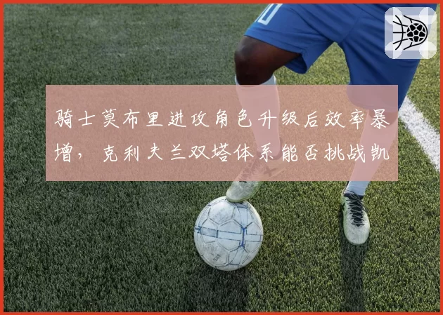 骑士莫布里进攻角色升级后效率暴增，克利夫兰双塔体系能否挑战凯尔特人？