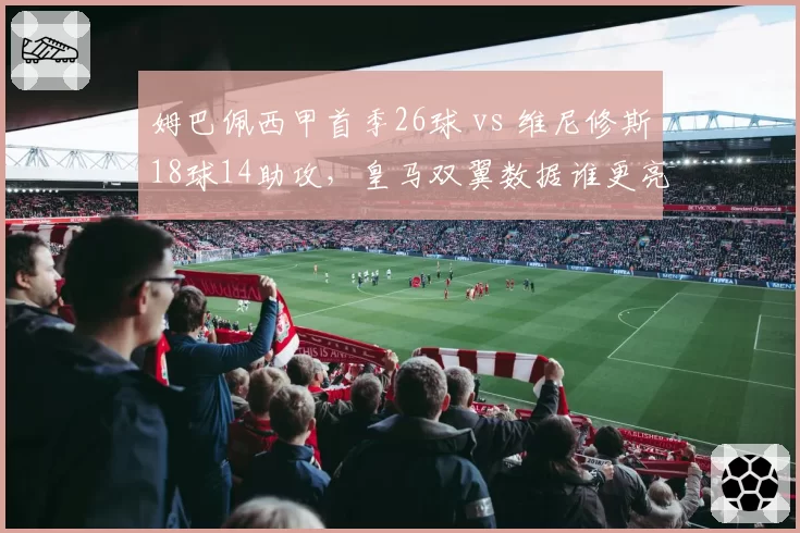 姆巴佩西甲首季26球 vs 维尼修斯18球14助攻，皇马双翼数据谁更亮眼