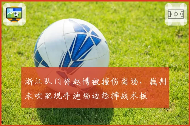 浙江队门将赵博被撞伤离场，裁判未吹犯规乔迪场边怒摔战术板