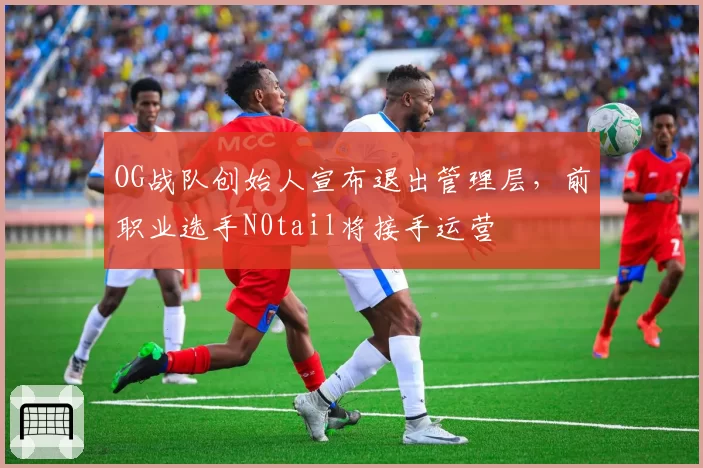 OG战队创始人宣布退出管理层，前职业选手N0tail将接手运营