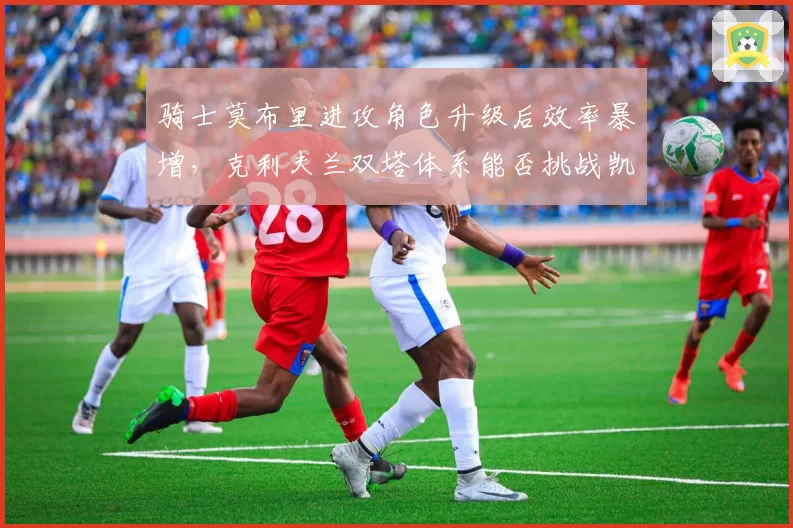 骑士莫布里进攻角色升级后效率暴增，克利夫兰双塔体系能否挑战凯尔特人？