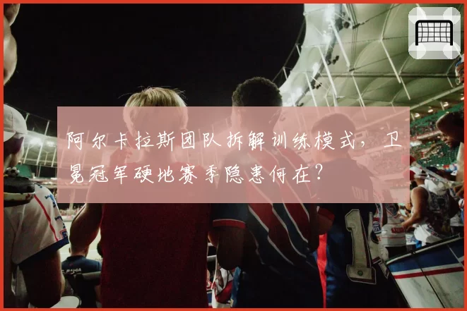 阿尔卡拉斯团队拆解训练模式，卫冕冠军硬地赛季隐患何在？