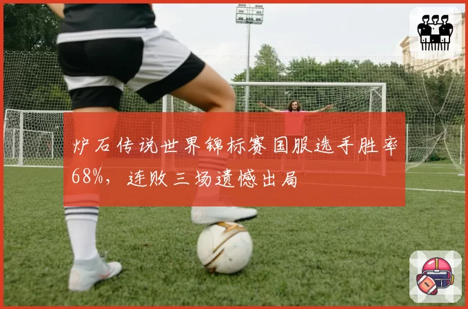 炉石传说世界锦标赛国服选手胜率68%，连败三场遗憾出局