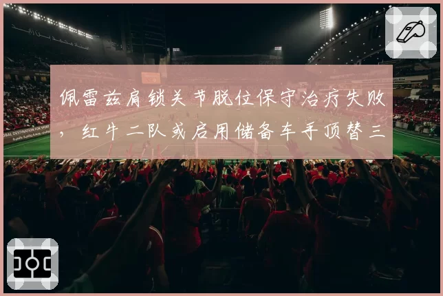 佩雷兹肩锁关节脱位保守治疗失败，红牛二队或启用储备车手顶替三站
