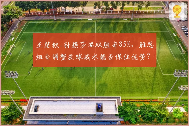 王楚钦_孙颖莎混双胜率85%，雅思组合调整发球战术能否保住优势？