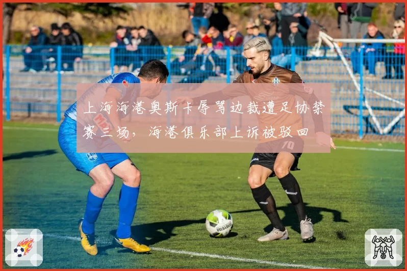 上海海港奥斯卡辱骂边裁遭足协禁赛三场，海港俱乐部上诉被驳回