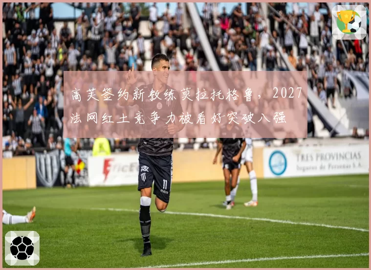 高芙签约新教练莫拉托格鲁，2027法网红土竞争力被看好突破八强