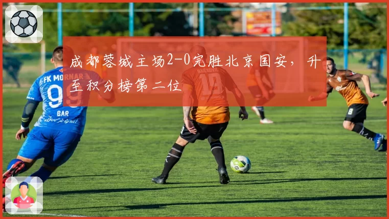成都蓉城主场2-0完胜北京国安，升至积分榜第二位
