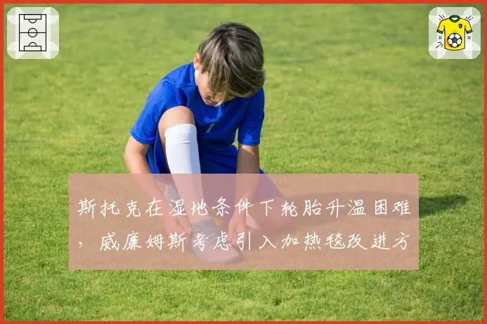 斯托克在湿地条件下轮胎升温困难，威廉姆斯考虑引入加热毯改进方案