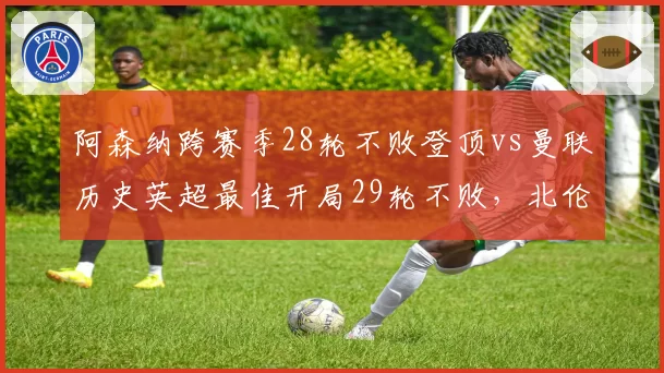 阿森纳跨赛季28轮不败登顶vs曼联历史英超最佳开局29轮不败，北伦敦枪手能否复刻传奇