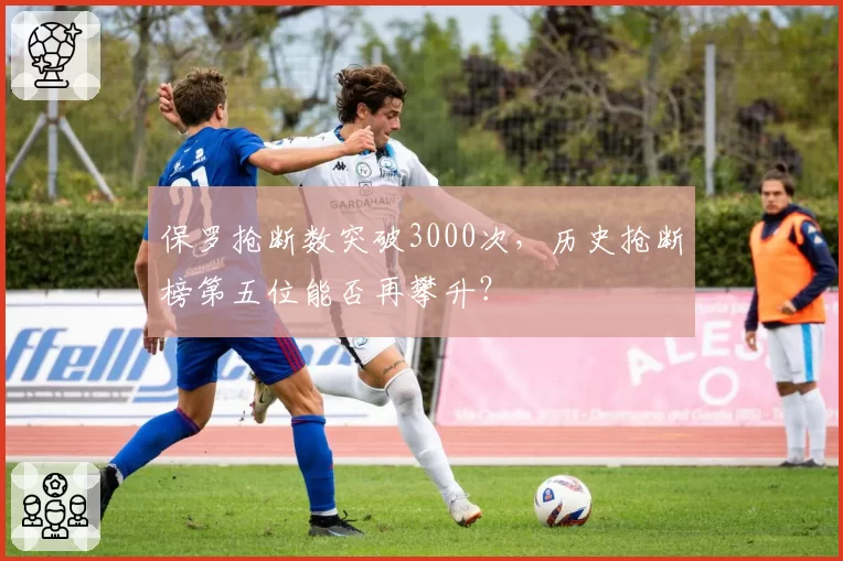 保罗抢断数突破3000次，历史抢断榜第五位能否再攀升？