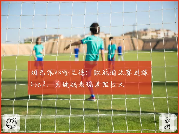 姆巴佩vs哈兰德：欧冠淘汰赛进球6比2，关键战表现差距拉大