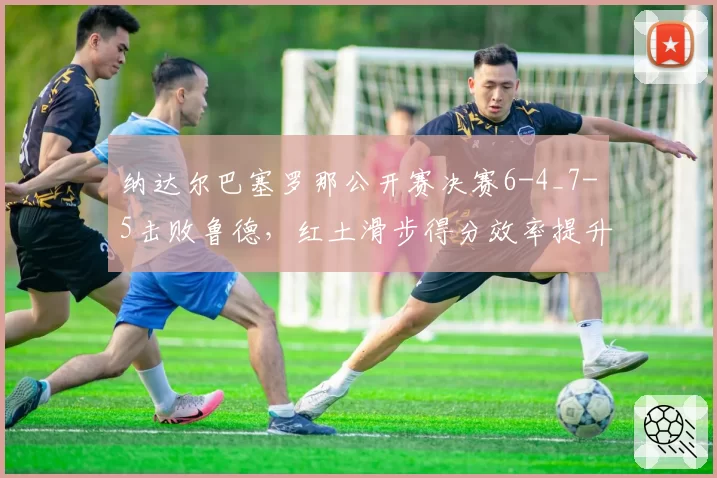 纳达尔巴塞罗那公开赛决赛6-4_7-5击败鲁德，红土滑步得分效率提升至89%