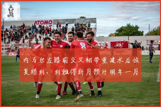 内马尔左膝前交叉韧带重建术后恢复顺利，利雅得新月预计明年一月复出