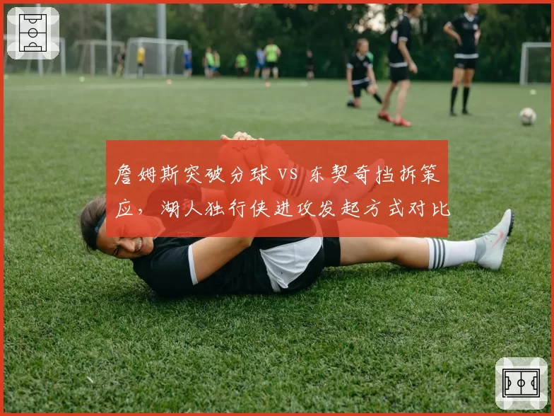 詹姆斯突破分球 vs 东契奇挡拆策应，湖人独行侠进攻发起方式对比