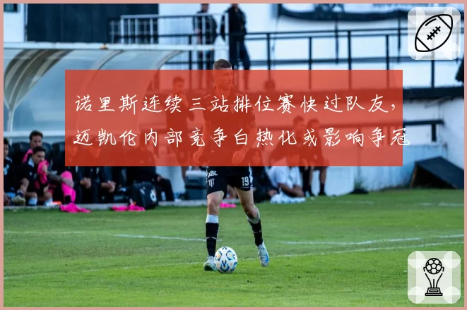 诺里斯连续三站排位赛快过队友，迈凯伦内部竞争白热化或影响争冠团队策略