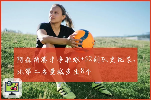 阿森纳赛季净胜球+52创队史纪录，比第二名曼城多出8个