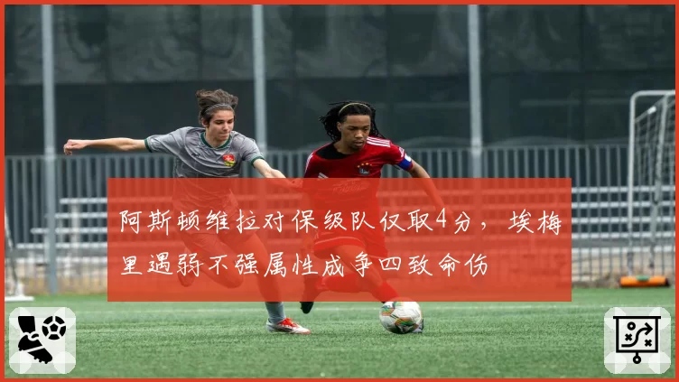 阿斯顿维拉对保级队仅取4分，埃梅里遇弱不强属性成争四致命伤