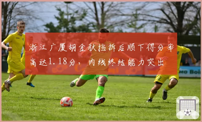浙江广厦胡金秋挡拆后顺下得分率高达1.18分，内线终结能力突出
