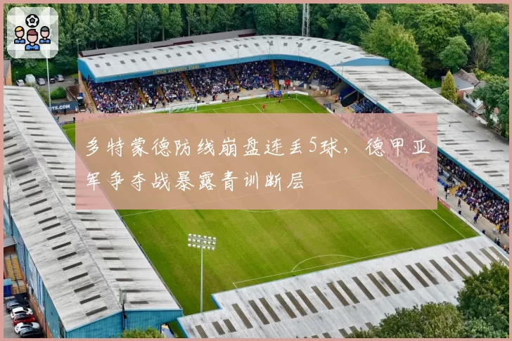 多特蒙德防线崩盘连丢5球，德甲亚军争夺战暴露青训断层