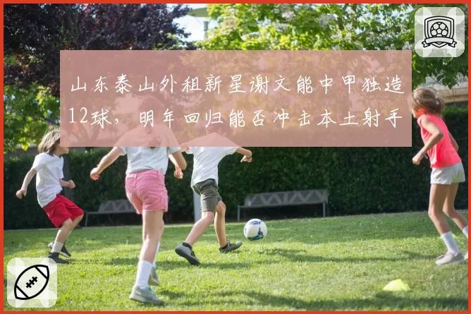 山东泰山外租新星谢文能中甲独造12球，明年回归能否冲击本土射手王？