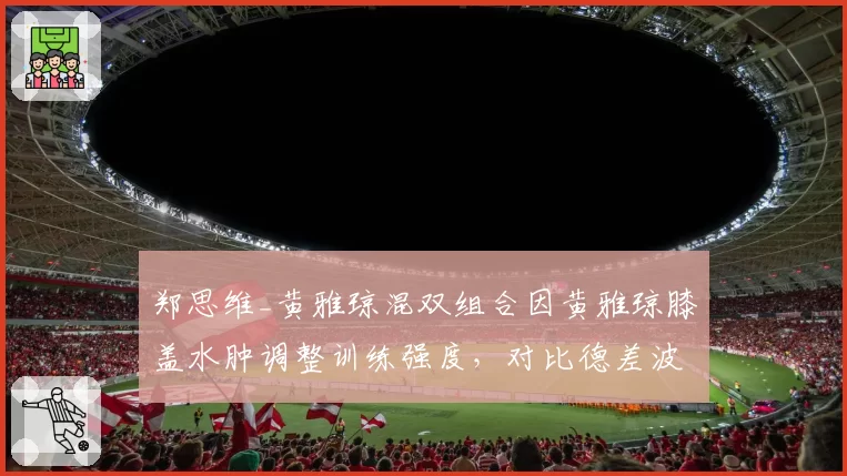 郑思维_黄雅琼混双组合因黄雅琼膝盖水肿调整训练强度，对比德差波_沙西丽同期伤病恢复更快