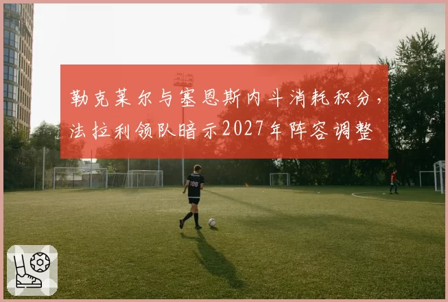 勒克莱尔与塞恩斯内斗消耗积分，法拉利领队暗示2027年阵容调整