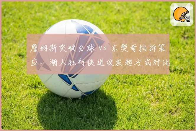 詹姆斯突破分球 vs 东契奇挡拆策应，湖人独行侠进攻发起方式对比