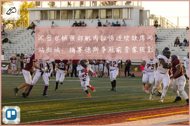 汉密尔顿颈部肌肉拉伤连续缺席两站测试，梅赛德斯争冠前景蒙阴影？
