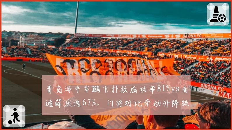 青岛海牛牟鹏飞扑救成功率81%vs南通薛庆浩67%，门将对比牵动升降级天平