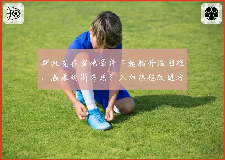 斯托克在湿地条件下轮胎升温困难，威廉姆斯考虑引入加热毯改进方案